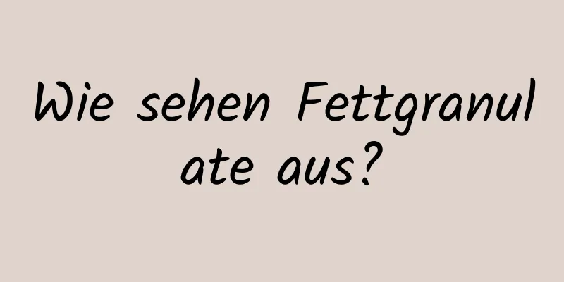 Wie sehen Fettgranulate aus?