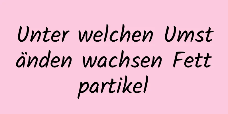 Unter welchen Umständen wachsen Fettpartikel