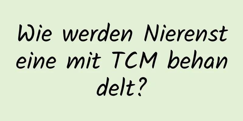 Wie werden Nierensteine ​​mit TCM behandelt?