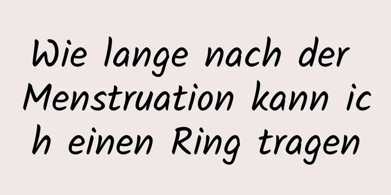 Wie lange nach der Menstruation kann ich einen Ring tragen