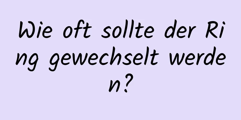 Wie oft sollte der Ring gewechselt werden?