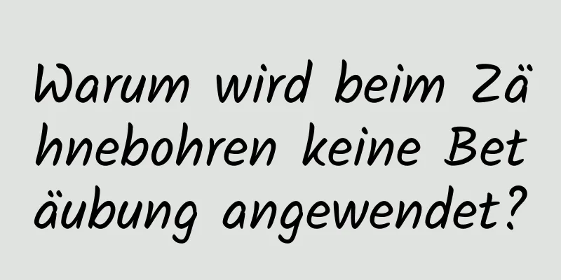 Warum wird beim Zähnebohren keine Betäubung angewendet?