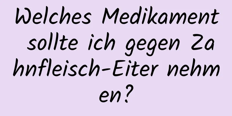 Welches Medikament sollte ich gegen Zahnfleisch-Eiter nehmen?