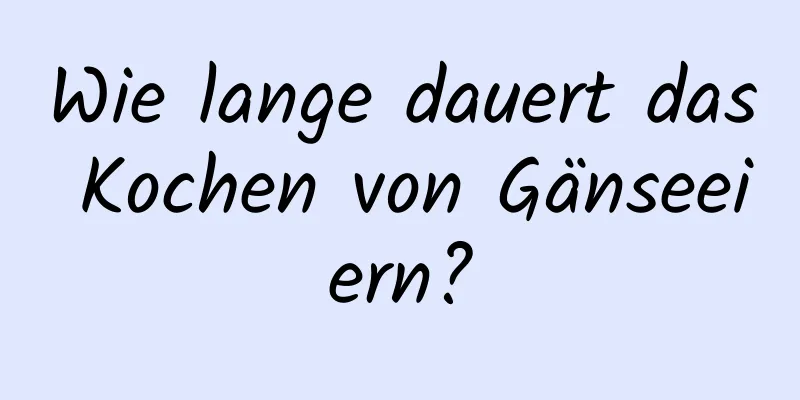 Wie lange dauert das Kochen von Gänseeiern?