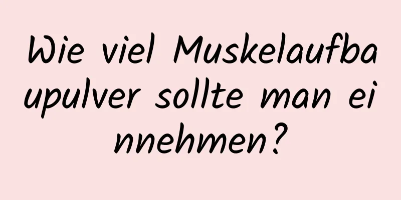 Wie viel Muskelaufbaupulver sollte man einnehmen?