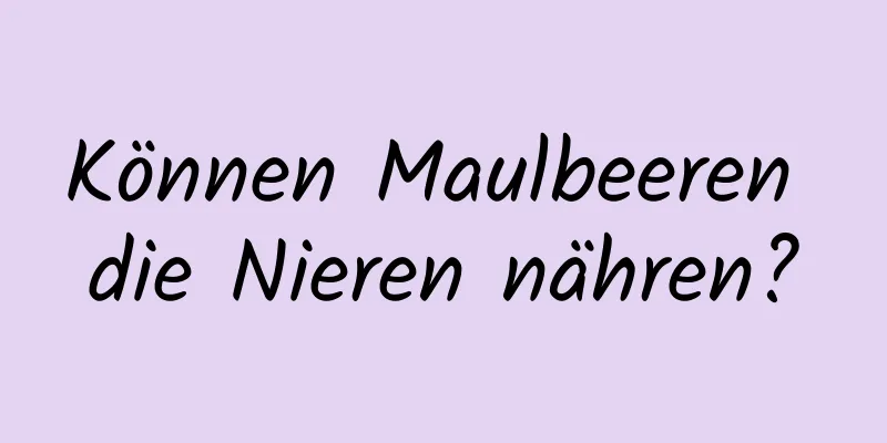 Können Maulbeeren die Nieren nähren?