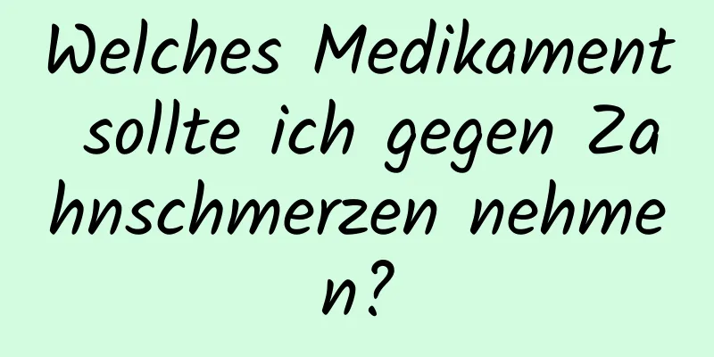 Welches Medikament sollte ich gegen Zahnschmerzen nehmen?