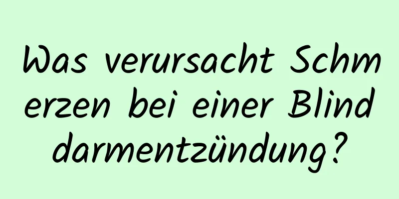 Was verursacht Schmerzen bei einer Blinddarmentzündung?