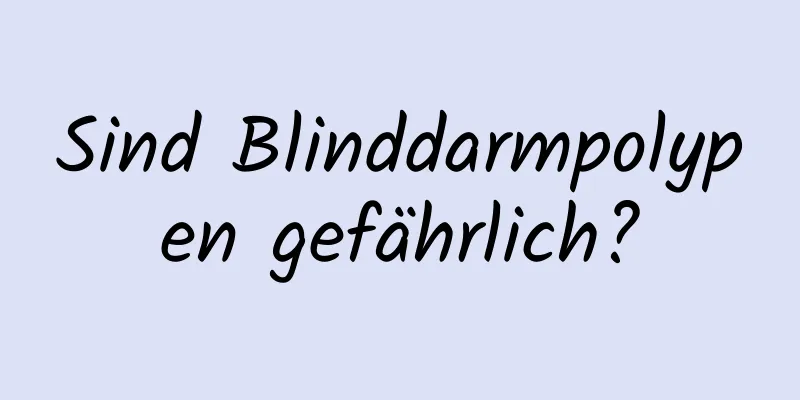 Sind Blinddarmpolypen gefährlich?