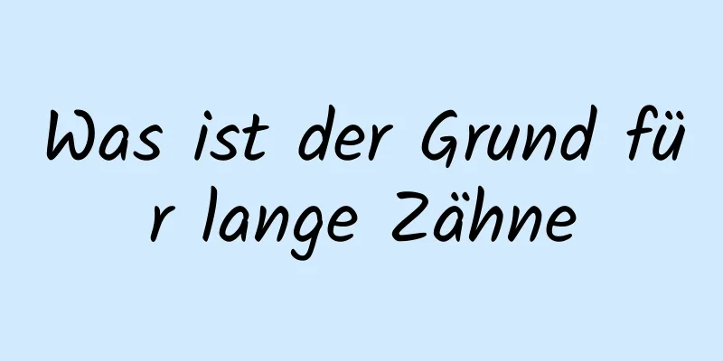 Was ist der Grund für lange Zähne