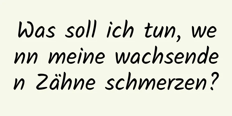 Was soll ich tun, wenn meine wachsenden Zähne schmerzen?