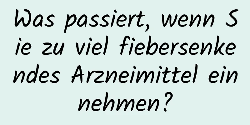 Was passiert, wenn Sie zu viel fiebersenkendes Arzneimittel einnehmen?