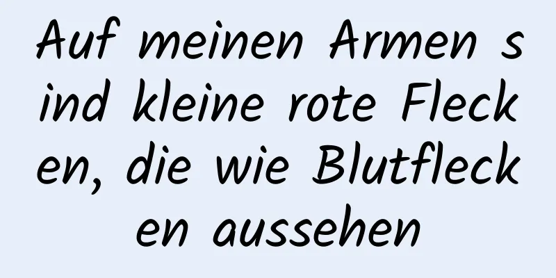 Auf meinen Armen sind kleine rote Flecken, die wie Blutflecken aussehen
