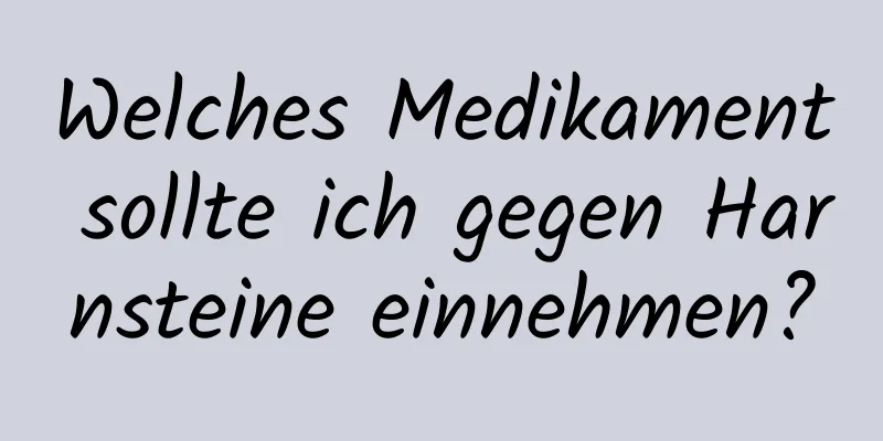 Welches Medikament sollte ich gegen Harnsteine ​​einnehmen?