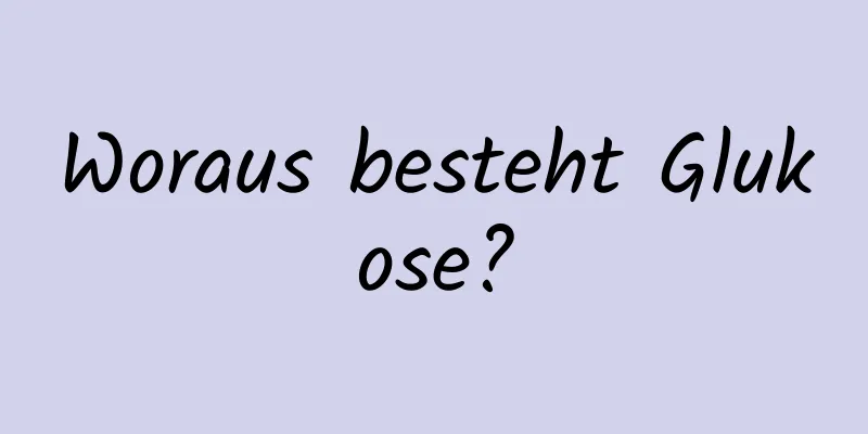 Woraus besteht Glukose?