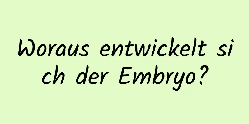 Woraus entwickelt sich der Embryo?