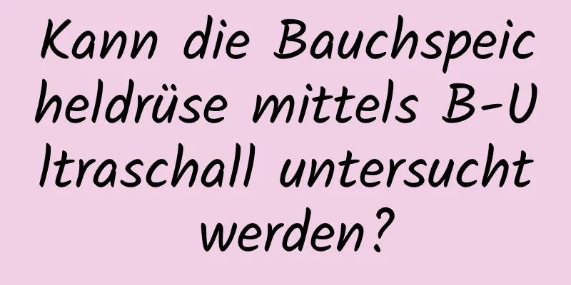 Kann die Bauchspeicheldrüse mittels B-Ultraschall untersucht werden?