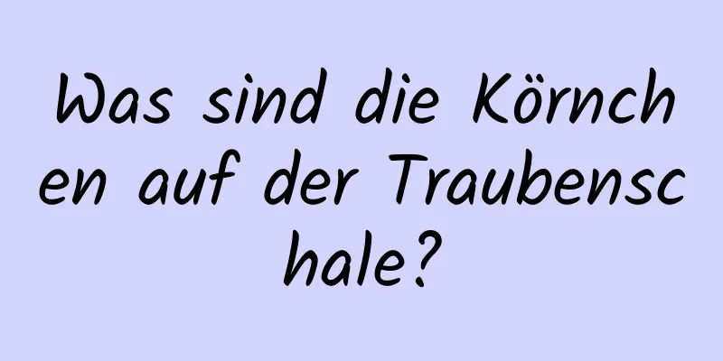 Was sind die Körnchen auf der Traubenschale?