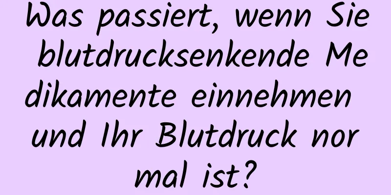 Was passiert, wenn Sie blutdrucksenkende Medikamente einnehmen und Ihr Blutdruck normal ist?