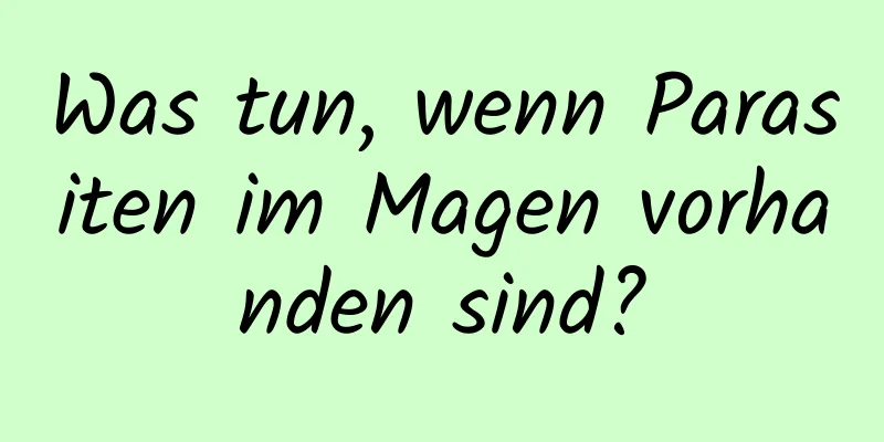 Was tun, wenn Parasiten im Magen vorhanden sind?