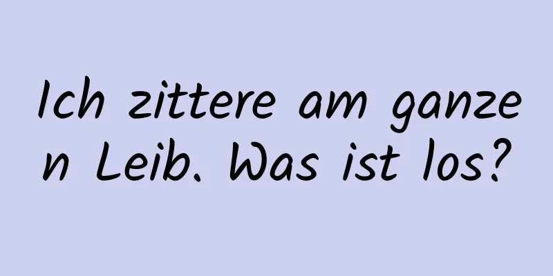 Ich zittere am ganzen Leib. Was ist los?