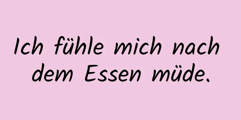 Ich fühle mich nach dem Essen müde.