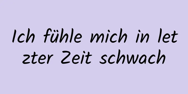 Ich fühle mich in letzter Zeit schwach