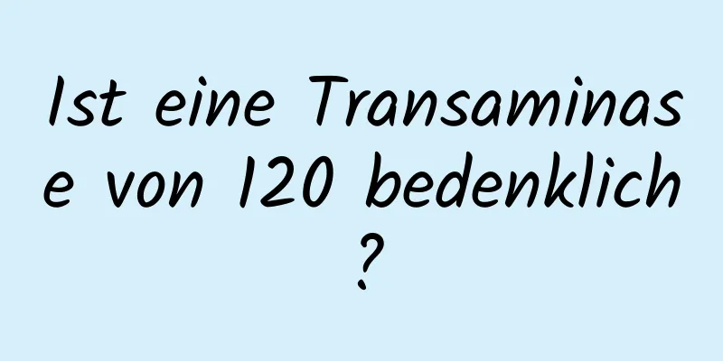 Ist eine Transaminase von 120 bedenklich?