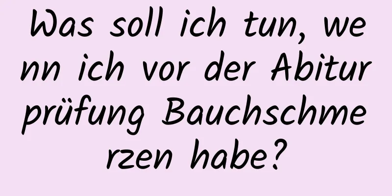 Was soll ich tun, wenn ich vor der Abiturprüfung Bauchschmerzen habe?