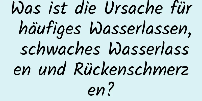 Was ist die Ursache für häufiges Wasserlassen, schwaches Wasserlassen und Rückenschmerzen?