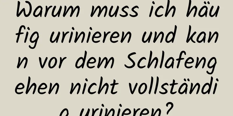 Warum muss ich häufig urinieren und kann vor dem Schlafengehen nicht vollständig urinieren?