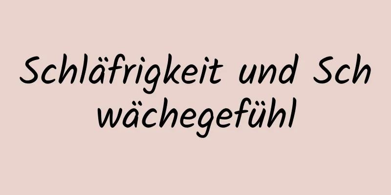 Schläfrigkeit und Schwächegefühl