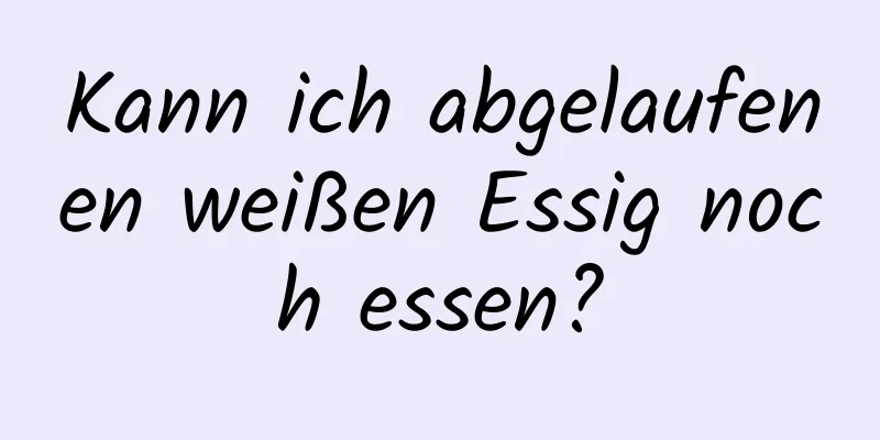 Kann ich abgelaufenen weißen Essig noch essen?