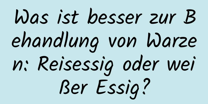 Was ist besser zur Behandlung von Warzen: Reisessig oder weißer Essig?