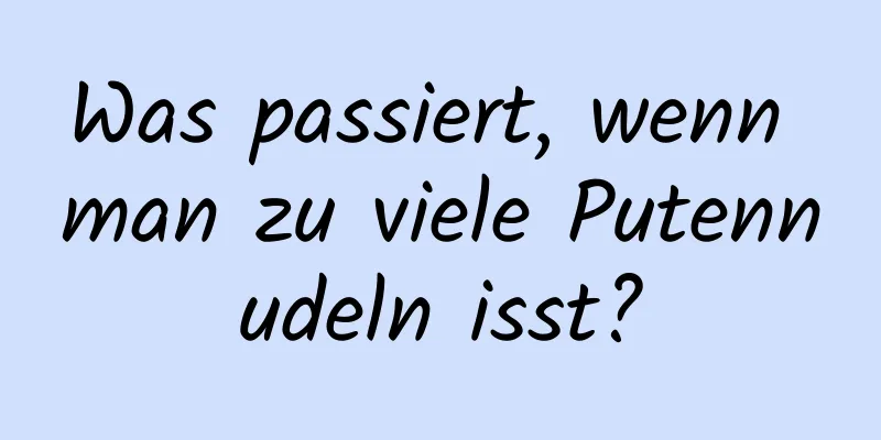 Was passiert, wenn man zu viele Putennudeln isst?