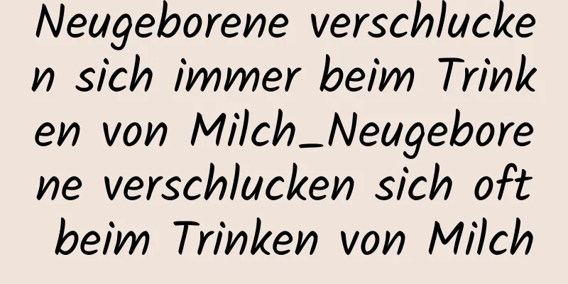 Neugeborene verschlucken sich immer beim Trinken von Milch_Neugeborene verschlucken sich oft beim Trinken von Milch