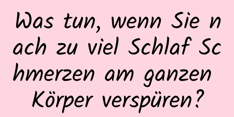Was tun, wenn Sie nach zu viel Schlaf Schmerzen am ganzen Körper verspüren?