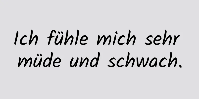 Ich fühle mich sehr müde und schwach.