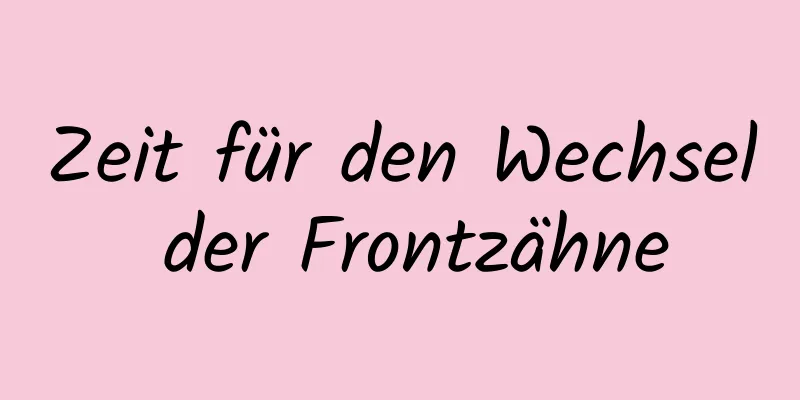 Zeit für den Wechsel der Frontzähne