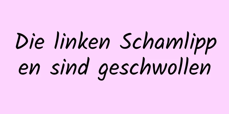 Die linken Schamlippen sind geschwollen
