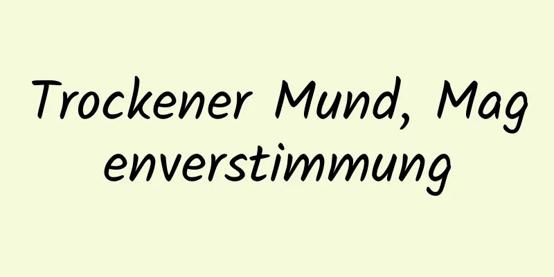Trockener Mund, Magenverstimmung