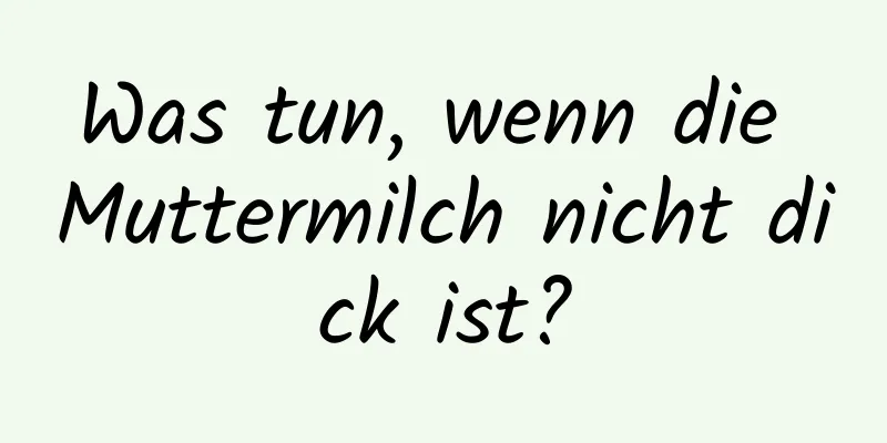 Was tun, wenn die Muttermilch nicht dick ist?