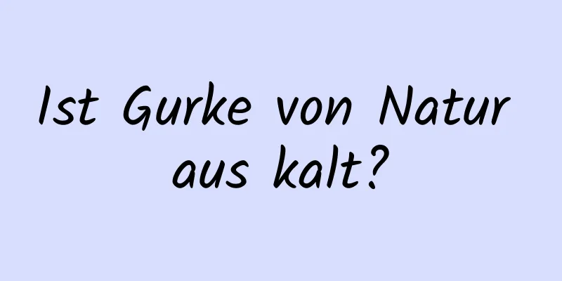 Ist Gurke von Natur aus kalt?