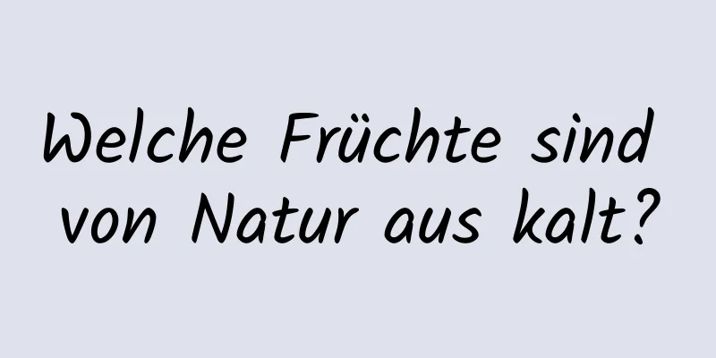 Welche Früchte sind von Natur aus kalt?