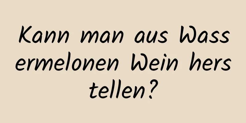 Kann man aus Wassermelonen Wein herstellen?