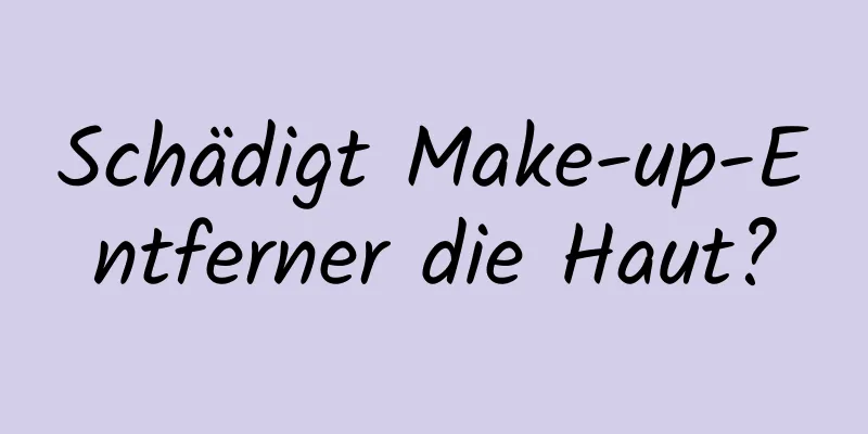 Schädigt Make-up-Entferner die Haut?