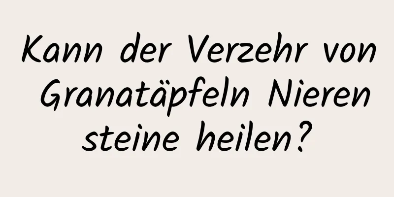 Kann der Verzehr von Granatäpfeln Nierensteine ​​heilen?