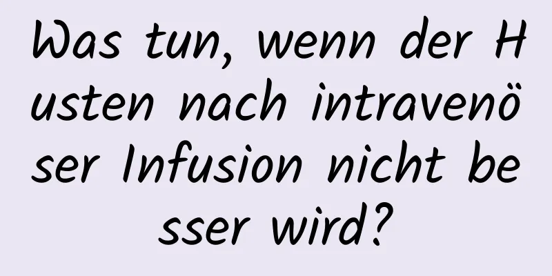 Was tun, wenn der Husten nach intravenöser Infusion nicht besser wird?