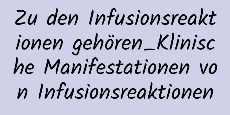 Zu den Infusionsreaktionen gehören_Klinische Manifestationen von Infusionsreaktionen
