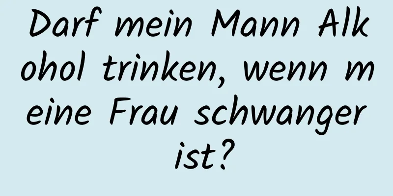 Darf mein Mann Alkohol trinken, wenn meine Frau schwanger ist?
